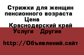 Стрижки для женщин пенсионного возраста › Цена ­ 200 - Краснодарский край Услуги » Другие   